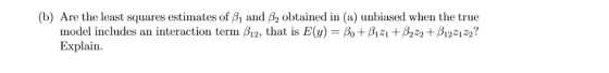 (b) Are the least squares estimates of B1 and B2 obtained in (a) unbiased when the true model includes an interaction term B1