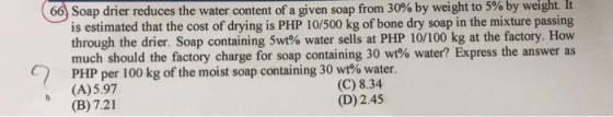 66 Soap drier reduces the water content of a given soap from 30 % by weight to 5% by weight. It is estimated that the cost of