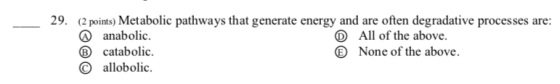 29. (2 points) Metabolic pathways that generate energy and are often degradative processes are: D All of the above. anabolic