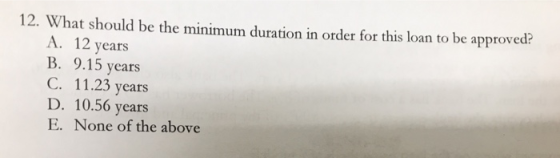 12. What should be the minimum duration in order for this loan to be approved? A. 12 years B. 9.15 years C. 11.23 years D. 10