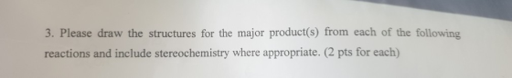 3. Please draw the structures for the major product(s) from each of the following reactions and include stereochemistry where