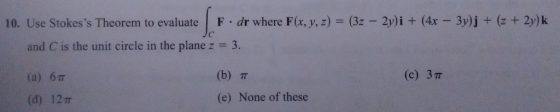 10. Use Stokess Theorem to evaluate F dr where F(x, y, z) (3z 2y)i + (4x 3y)j + (z + 2y)k and C is the unit circle in the pl
