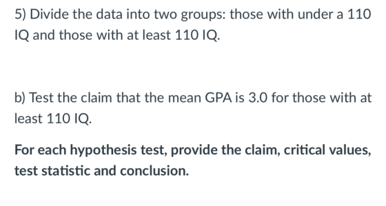 5) Divide the data into two groups: those with under a 110 IQ and those with at least 110IQ. b) Test the claim that the mean