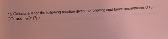15.Calculate K for the following reaction given the following equilibrium concentrations of Ha CO, and H2O: (7p)
