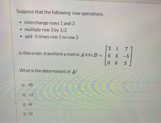 Suppose that the following row operations: interchange rows 1 and 3 multiply row 3 by 1/2 add -3 times row 1 to row 2 2 1 7 i