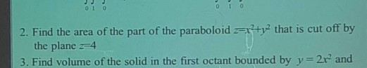 oi o 2. Find the area of the part of the paraboloidty that is cut off by the plane -4 3. Find volume of the solid in the firs