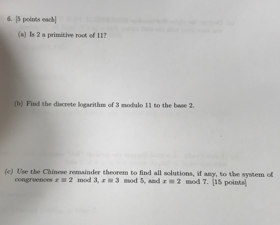6. [5 points each (a) Is 2 a primitive root of 11? (b) Find the discrete logarithm of 3 modulo 11 to the base 2. e) Use the C