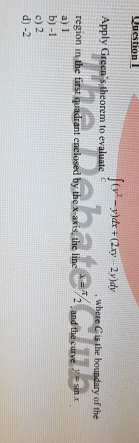 Question (y - y)dx + (2xy-2y)dy Apply Greens theorem to evaluate C , where C is the boundary of the region in the first qua
