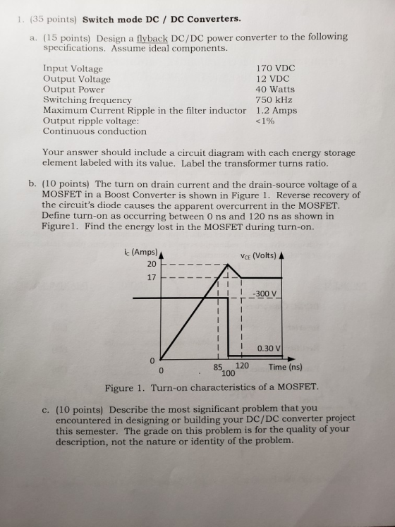 1. (35 points) Switch mode DC / DC Converters. a. (15 points) Design a flyback DC/DC power converter to the following specifi