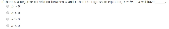 If there is a negative correlation between X and Y then the regression equation, γ= bX + a will have Ob>o a>0 a<0
