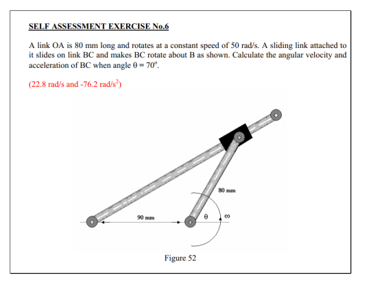 SELF ASSESSMENT EXERCISE No.6 A link OA is 80 mm long and rotates at a constant speed of 50 rad/s. A sliding link attached to