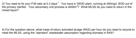 3) You need to fix your F/M ratio at 0.3 days1. You have a 1MGD plant, running at 450mg/L BOD out of the primary clarifier. Y