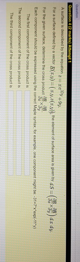 Question 4 (2 marks) Attempt 1 A surface is described by the equation re10y+9y For a surface defined by a vector R(t,y)y,z(ry