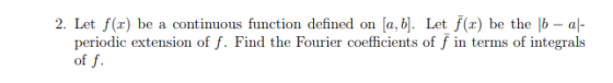 a, b Let f(x) be the |b al- 2. Let f(x be a continuous function defined on periodic extension of f. Find the Fourier coeffici