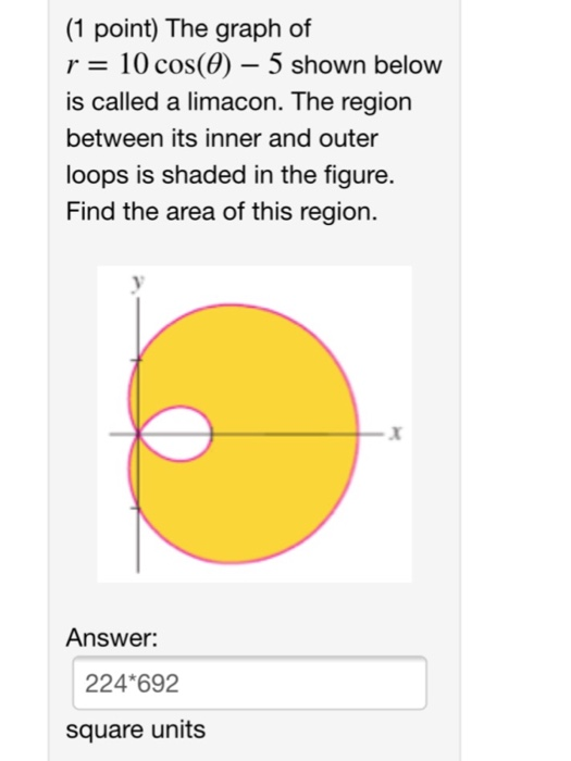 (1 point) The graph of r 10 cos(0) - 5 shown below is called a limacon. The regioin between its inner and outer loops is shad