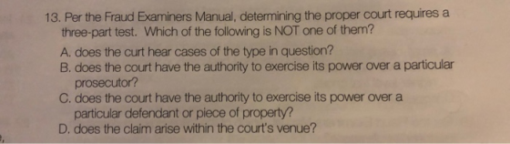 13. Per the Fraud Examiners Manual, determining the proper court requires a three-part test. Which of the following is NOT on