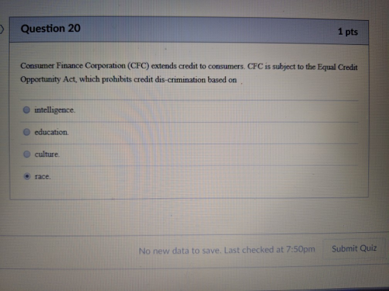 Question 20 1 pts Consumer Finance Corporation (CFC) extends credit to consumers. CFC is subject to the Equal Credit Opportun
