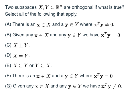 Two subspaces X, Y C Rn are orthogonal if what is true? Select all of the following that apply. (A) There is an x E X and a y
