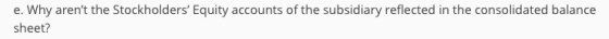 e. Why arent the Stockholders Equity accounts of the subsidiary reflected in the consolidated balance sheet?