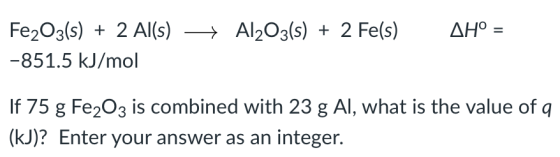 Fe2O3(s) + 2 Al(s) Al2O3(s) + 2 Fe(s) ДНо 851.5 kJ/mol If 75 g Fe203 is combined with 23 g Al, what is the value of dq (kJ)?