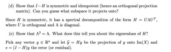 (d) Show that I-H is symmetric and idempotent (hence an orthogonal projection matrix). Can you guess what subspace it project