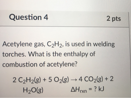 Question 4 2 pts Acetylene gas, C2H2, is used in welding torches. What is the enthalpy of combustion of acetylene? 2 C2H2(g)+