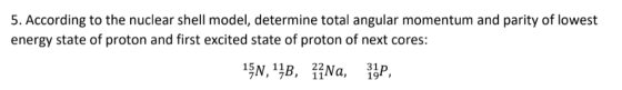 5. According to the nuclear shell model, determine total angular momentum and parity of lowest energy state of proton and fir
