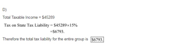 D) Total Taxable income = $45289 Tax on State Tax Liability-$45289x 15% -$6793 Therefore the total tax liability for the enti