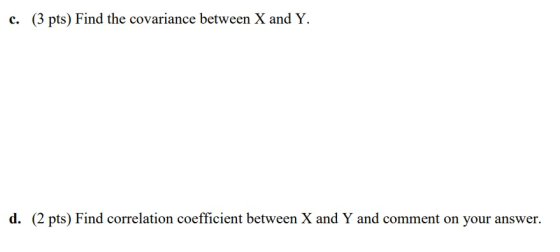 C. (3 pts) Find the covariance between X and Y d. (2 pts) Find correlation coefficient between X and Y and comment on your an