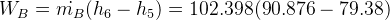 W_B= \dot{m_B}(h_6-h_5)=102.398(90.876-79.38)
