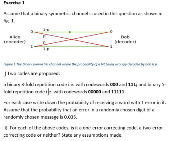 Exercise 1 Assume that a binary symmetric channel is used in this question as shown in fig. 1 I-p 0 0 Alice (encoder) Bob (de