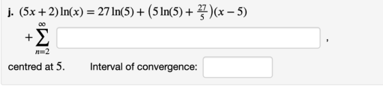 j. (5x +2) ln(x)-271n(5)+(51n(5)+ร้า(x-5) 0O n=2 centred at 5. Interval of convergence: