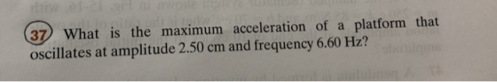 37 What is the maximum acceleration of a platform that oscillates at amplitude 2.50 cm and frequency 6.60 Hz?