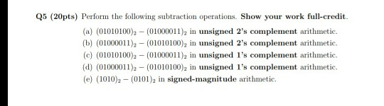 Q5 (20pts) Perform the following subtraction operations. Show your work full-credit (a) (01010100) (01000011)2 in unsigned 2