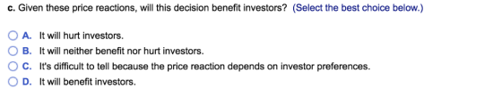 c. Given these price reactions, will this decision benefit investors? (Select the best choice below.) OA. It will hurt invest