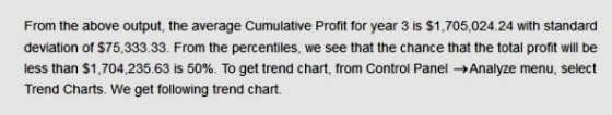 From the above output, the average Cumulative Profit for year 3 is $1,705,024.24 with standard deviation of $75,333.33. From