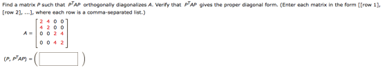Find a matrix P such that PTAP orthogonally diagonalizes A. Verify that PTAP gives the proper diagonal form. (Enter each matr