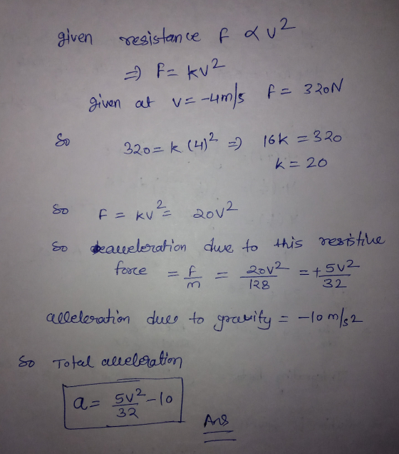 glven Tesistan te f u um/s F- 320N given at Vニー 16k =3R0 320- k (4) k= 20 2 F = kV 2ov2 eaueleration due to this te fooce 20V