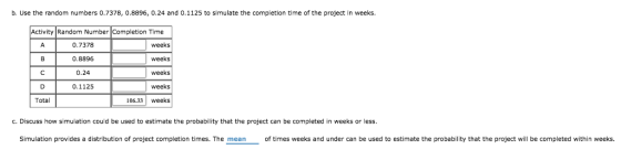b. Use the random numbers 0.7378, 0.8896, 0.24 and 0.1125 to simulate the completion time of the project in weeks. Activity R