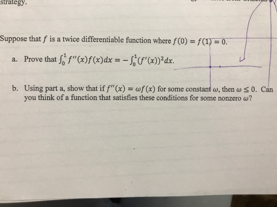 strategy Suppose that f is a twice differentiable function where f(0) = f(1) = 0. 1 Prove that f f(x)f (x) dx a. Using part