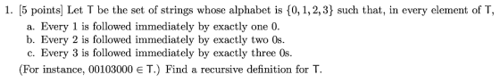 1. [5 points Let T be the set of strings whose alphabet is [0,1,2,3} such that, in every element of T, a. Every 1 is followed