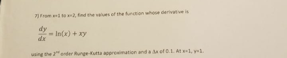 7) From x-1 tox-2, find the values of the function whose derivative is dy Inx) + xy dx using the 2d order Runge-Kutta approx