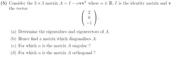 (5) Consider the 3 x 3 matrix A - I - avv7 where a e R. I is the identity matrix and v the vector 1S 2 (a) Determine the eige