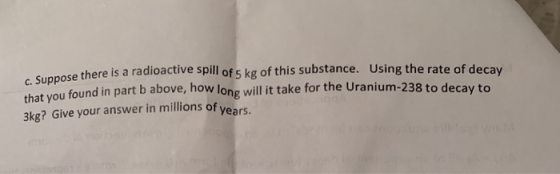 uppose there is a radioactive spill of s kg of this substance. Using the rate of decay that you found in part b above, how lo