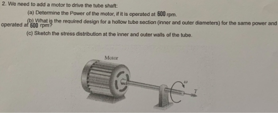 2. We need to add a motor to drive the tube shaft: (a) Determine the Power of the motor, if it is operated at 600 rpm. operat
