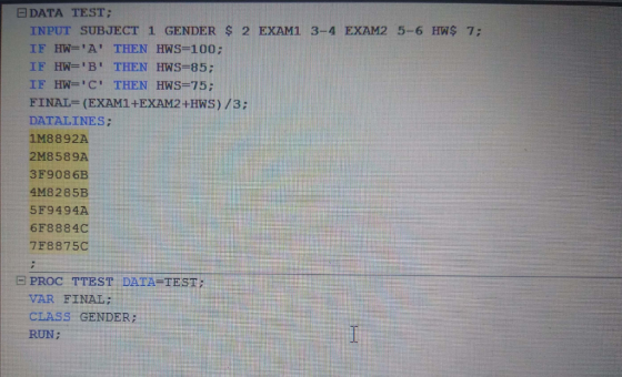 DATA TEST; INPUT SUBJECT 1 GENDER S 2 EXAM1 3-4 EXAM2 5-6 HWS 7 IF HW= A THEN HWS=100; IF HW=C THEN HWS=75; FINAL EXAMI-