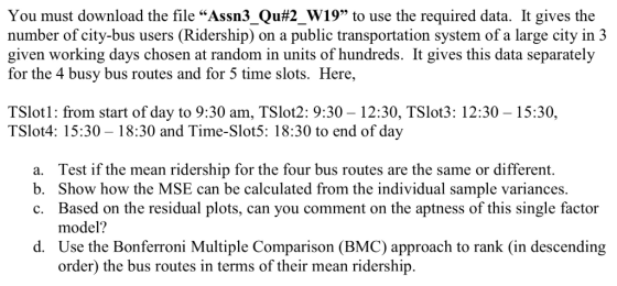 You must download the file Assn3Ou#2W19 to use the required data. Ît gives the number of city-bus users (Ridership) on a pu