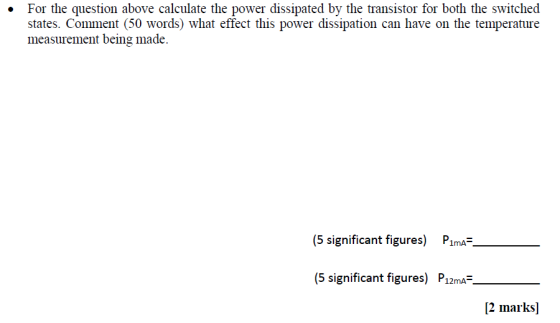 For the question above calculate the power dissipated by the transistor for both the switched states. Comment (50 words) what