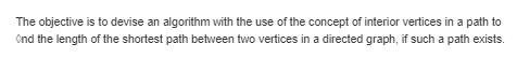 The objective is to devise an algorithm with the use of the concept of interior vertices in a path to nd the length of the sh