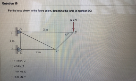 Question 18 For the truss shown in the figure below, determine the force in member BC: 5 kN 3 m 45 1 m 2 m 11.8 KN, C 4.5 kN,